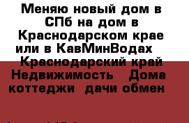 Меняю новый дом в СПб на дом в Краснодарском крае или в КавМинВодах. - Краснодарский край Недвижимость » Дома, коттеджи, дачи обмен   